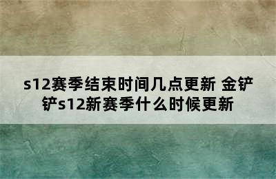 s12赛季结束时间几点更新 金铲铲s12新赛季什么时候更新